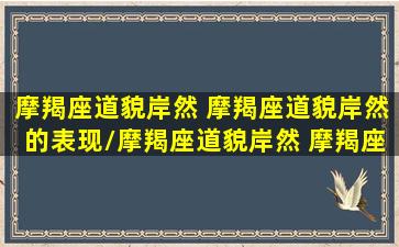 摩羯座道貌岸然 摩羯座道貌岸然的表现/摩羯座道貌岸然 摩羯座道貌岸然的表现-我的网站